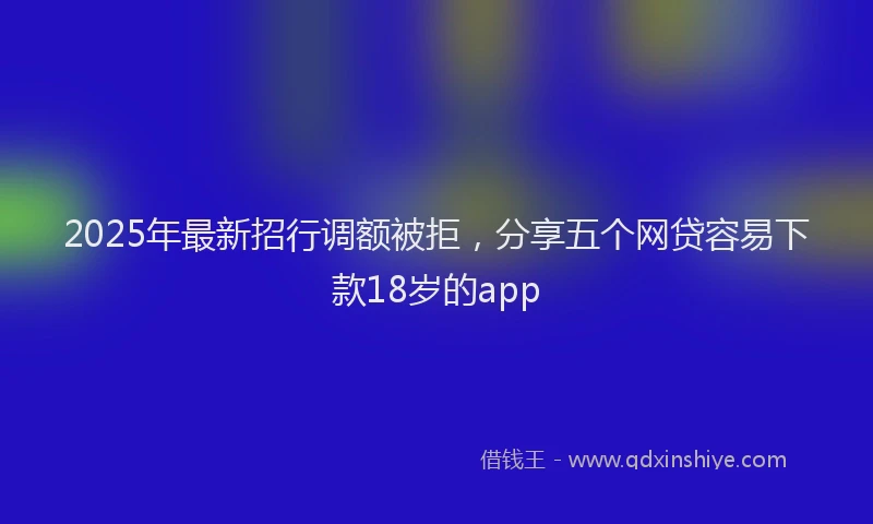 2025年最新招行调额被拒，分享五个网贷容易下款18岁的app