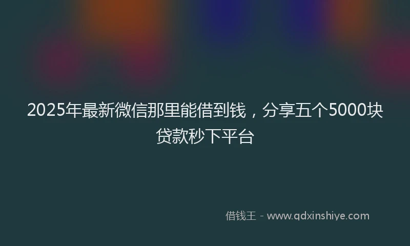 2025年最新微信那里能借到钱，分享五个5000块贷款秒下平台