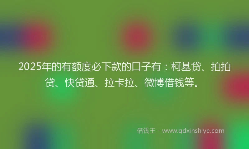 2025年的有额度必下款的口子有：柯基贷、拍拍贷、快贷通、拉卡拉、微博借钱等。