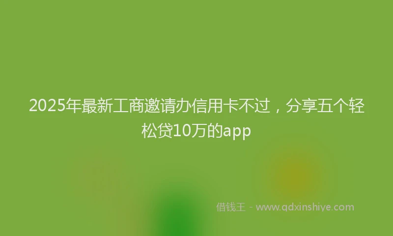 2025年最新工商邀请办信用卡不过，分享五个轻松贷10万的app
