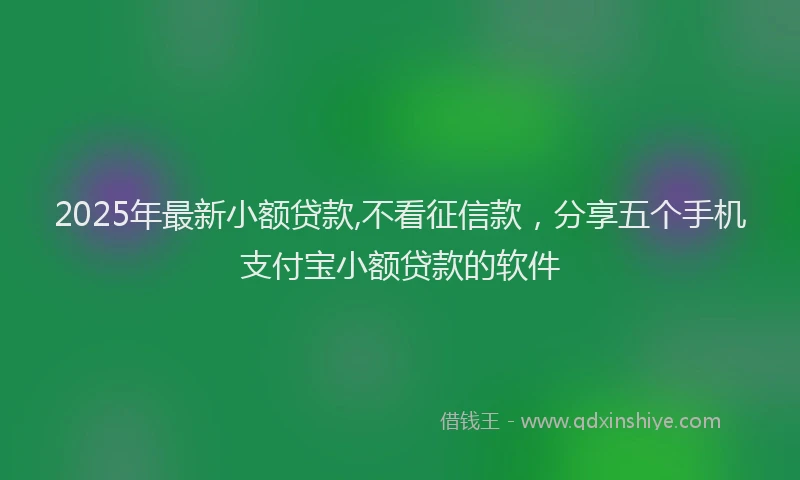 2025年最新小额贷款,不看征信款，分享五个手机支付宝小额贷款的软件