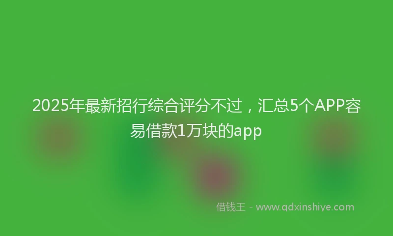 2025年最新招行综合评分不过，汇总5个APP容易借款1万块的app