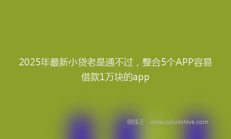 2025年最新小贷老是通不过，整合5个APP容易借款1万块的app