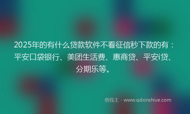2025年的有什么贷款软件不看征信秒下款的有：平安口袋银行、美团生活费、惠商贷、平安i贷、分期乐等。