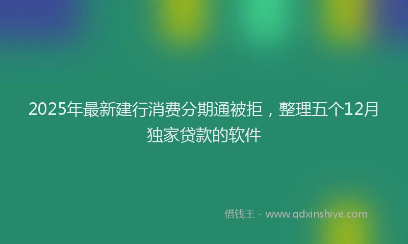 2025年最新建行消费分期通被拒，整理五个12月独家贷款的软件