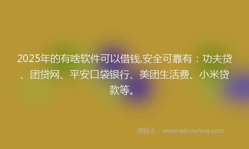 2025年的有啥软件可以借钱,安全可靠有：功夫贷、团贷网、平安口袋银行、美团生活费、小米贷款等。