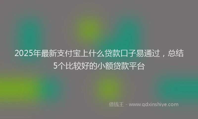 2025年最新支付宝上什么贷款口子易通过，总结5个比较好的小额贷款平台