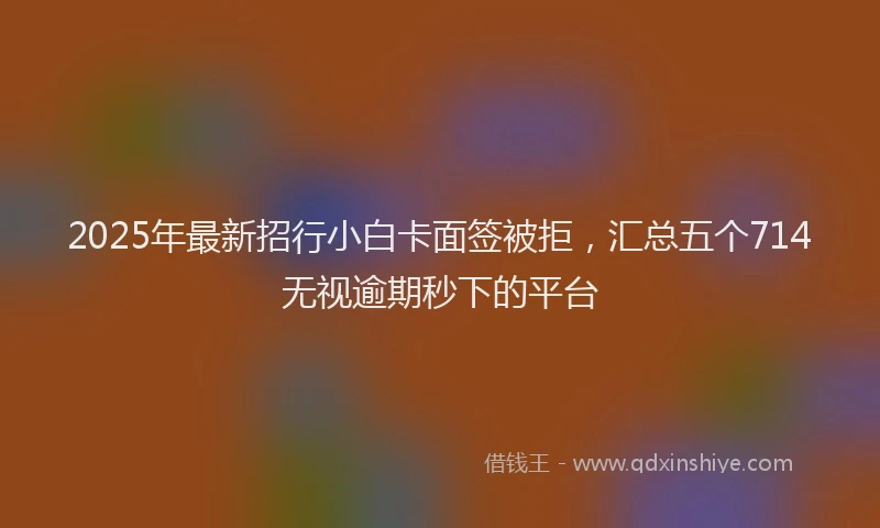 2025年最新招行小白卡面签被拒，汇总五个714无视逾期秒下的平台