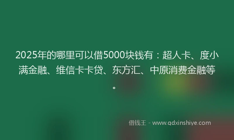 2025年的哪里可以借5000块钱有：超人卡、度小满金融、维信卡卡贷、东方汇、中原消费金融等。