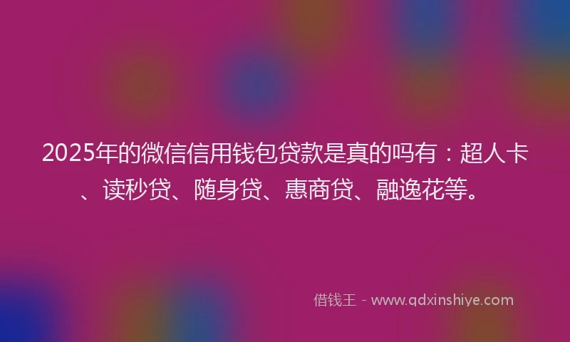 2025年的微信信用钱包贷款是真的吗有：超人卡、读秒贷、随身贷、惠商贷、融逸花等。