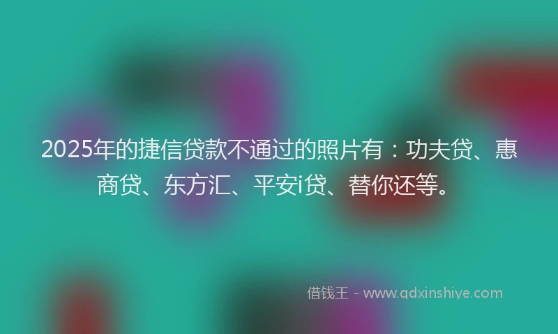 2025年的捷信贷款不通过的照片有：功夫贷、惠商贷、东方汇、平安i贷、替你还等。