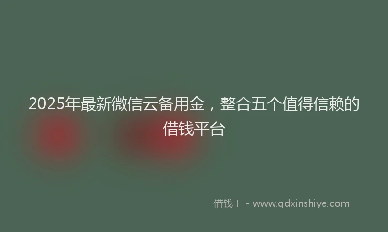 2025年最新微信云备用金，整合五个值得信赖的借钱平台