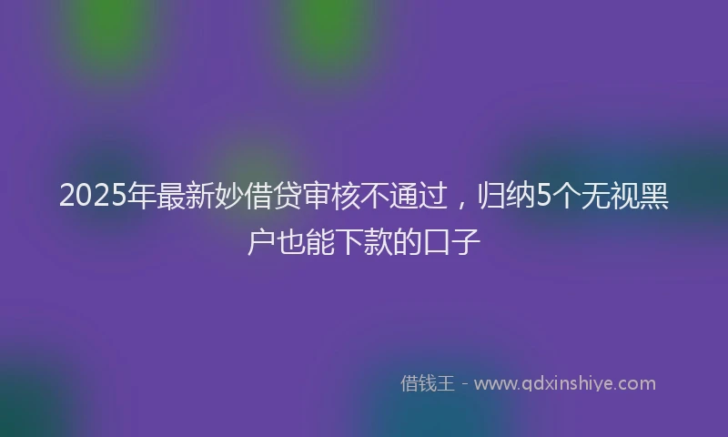 2025年最新妙借贷审核不通过，归纳5个无视黑户也能下款的口子