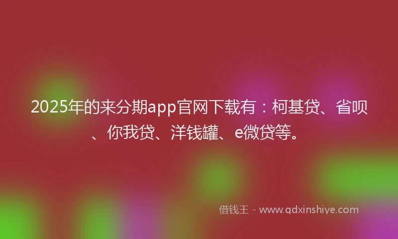 2025年的来分期app官网下载有：柯基贷、省呗、你我贷、洋钱罐、e微贷等。
