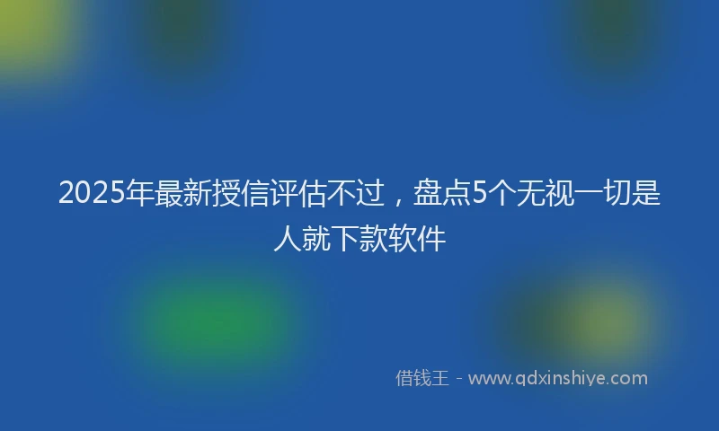 2025年最新授信评估不过，盘点5个无视一切是人就下款软件