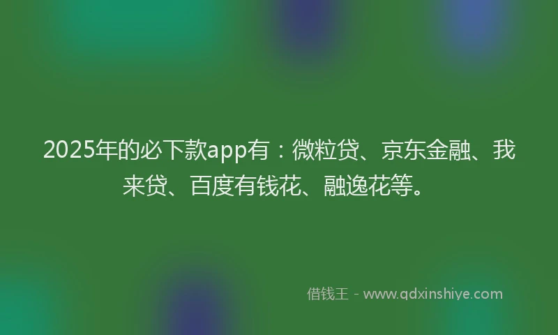 2025年的必下款app有：微粒贷、京东金融、我来贷、百度有钱花、融逸花等。