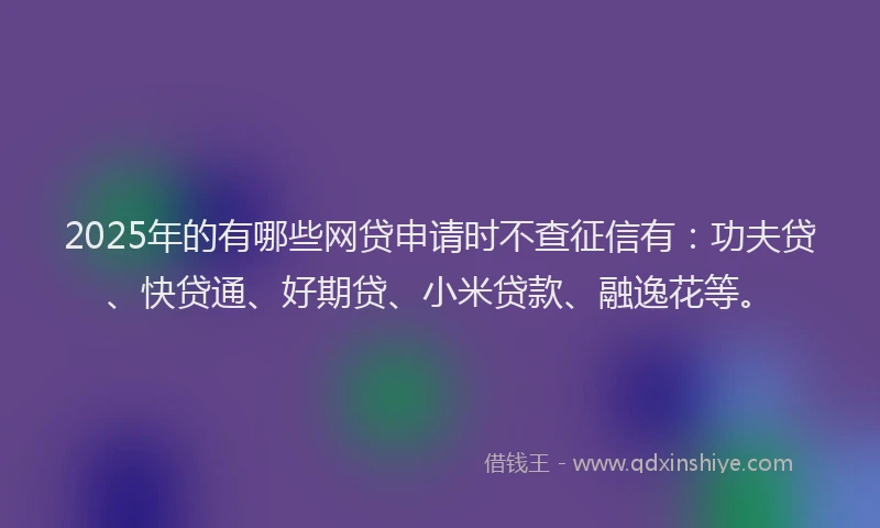 2025年的有哪些网贷申请时不查征信有：功夫贷、快贷通、好期贷、小米贷款、融逸花等。