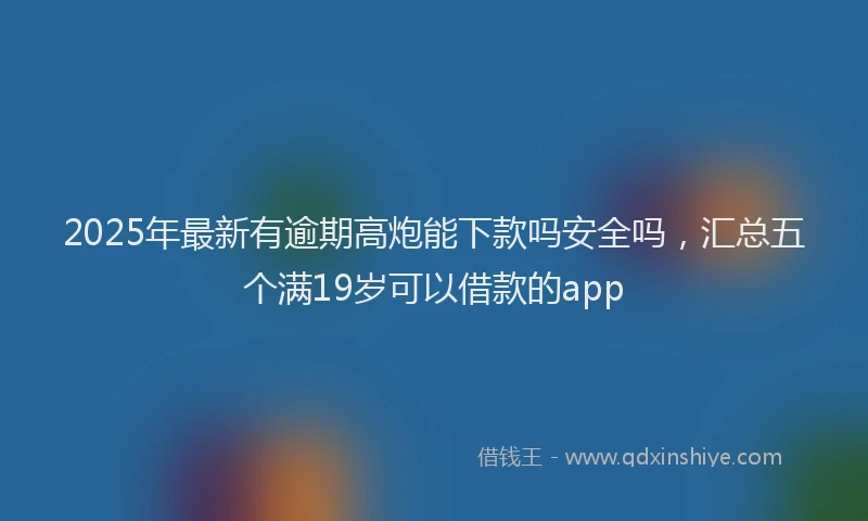 2025年最新有逾期高炮能下款吗安全吗，汇总五个满19岁可以借款的app