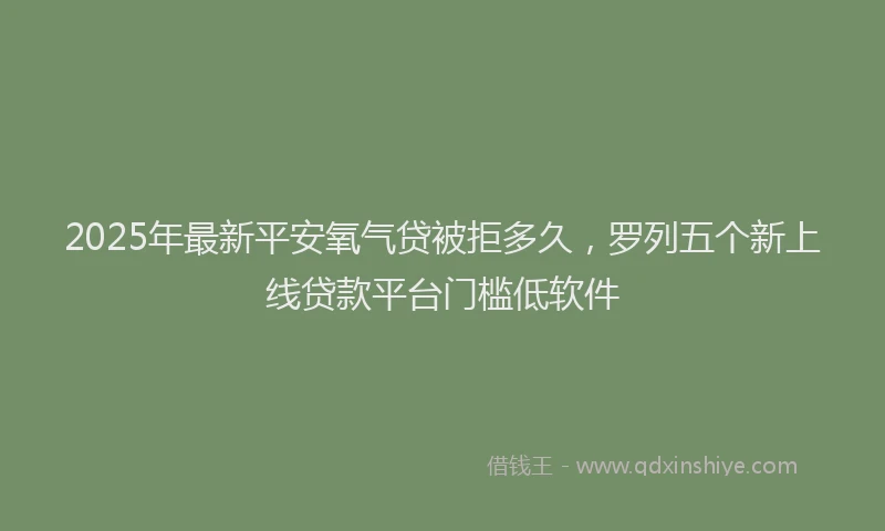2025年最新平安氧气贷被拒多久，罗列五个新上线贷款平台门槛低软件