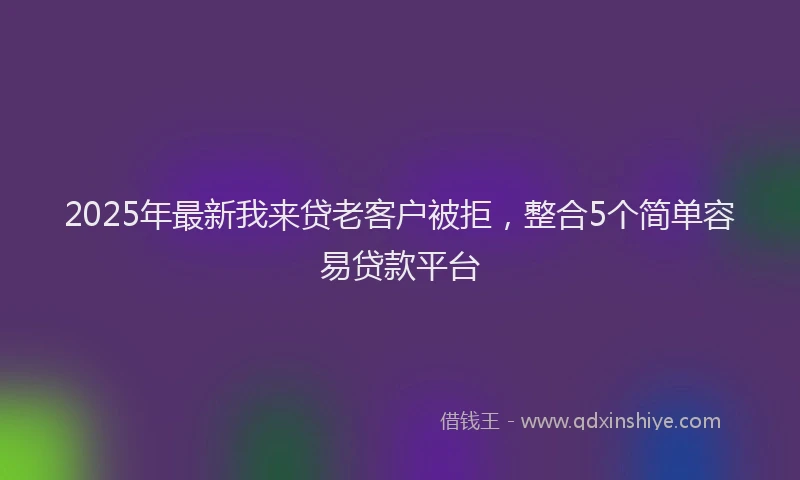 2025年最新我来贷老客户被拒，整合5个简单容易贷款平台