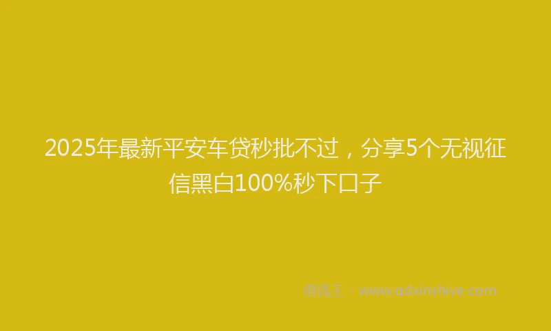 2025年最新平安车贷秒批不过，分享5个无视征信黑白100%秒下口子