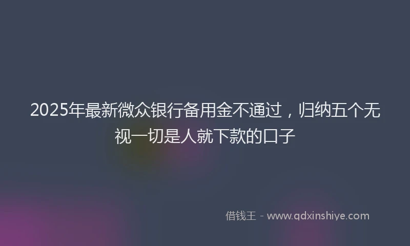 2025年最新微众银行备用金不通过，归纳五个无视一切是人就下款的口子