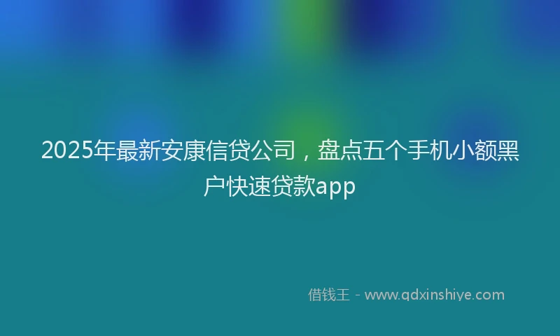 2025年最新安康信贷公司，盘点五个手机小额黑户快速贷款app