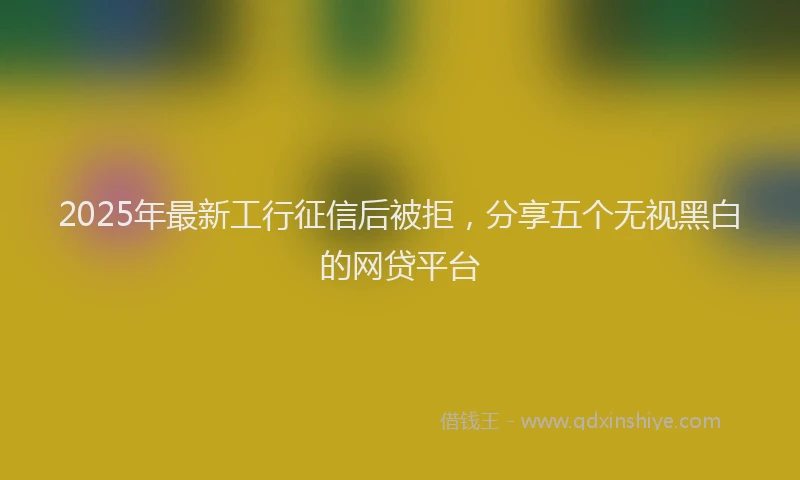 2025年最新工行征信后被拒，分享五个无视黑白的网贷平台