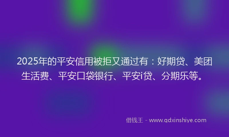 2025年的平安信用被拒又通过有：好期贷、美团生活费、平安口袋银行、平安i贷、分期乐等。