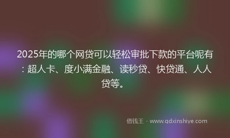 2025年的哪个网贷可以轻松审批下款的平台呢有：超人卡、度小满金融、读秒贷、快贷通、人人贷等。