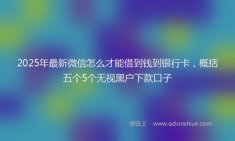 2025年最新微信怎么才能借到钱到银行卡，概括五个5个无视黑户下款口子