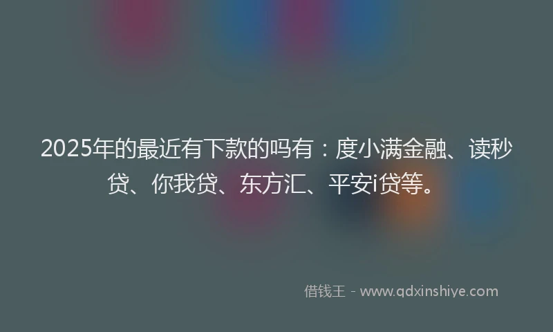 2025年的最近有下款的吗有：度小满金融、读秒贷、你我贷、东方汇、平安i贷等。
