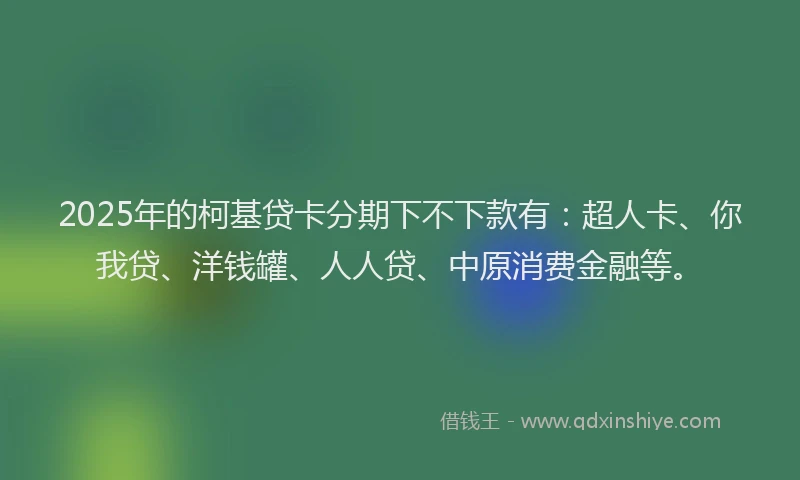 2025年的柯基贷卡分期下不下款有：超人卡、你我贷、洋钱罐、人人贷、中原消费金融等。