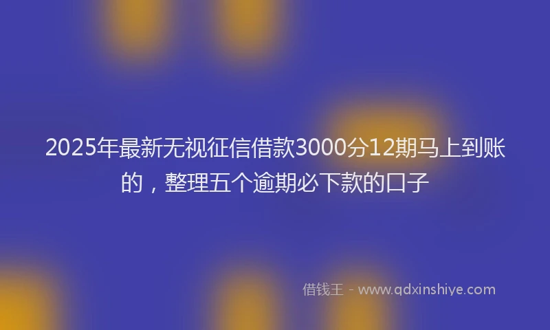 2025年最新无视征信借款3000分12期马上到账的，整理五个逾期必下款的口子