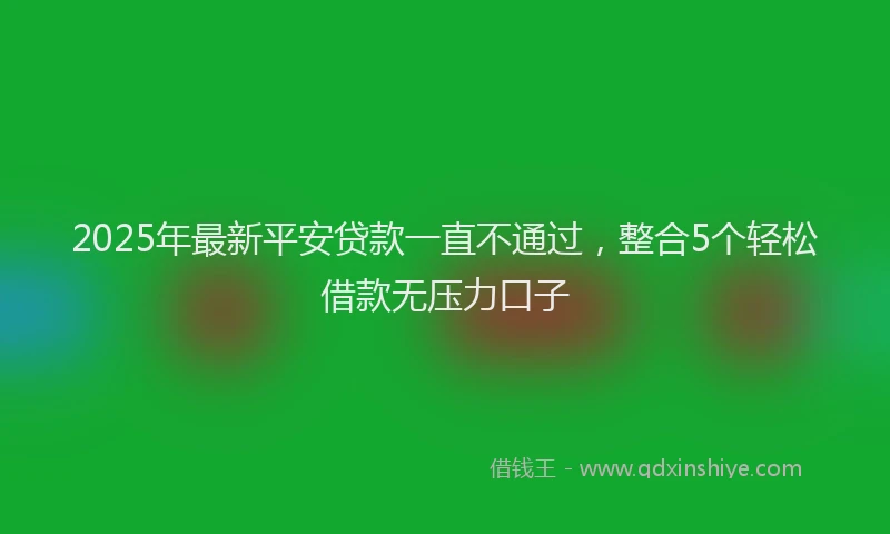2025年最新平安贷款一直不通过，整合5个轻松借款无压力口子