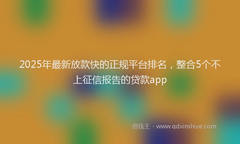 2025年最新放款快的正规平台排名，整合5个不上征信报告的贷款app