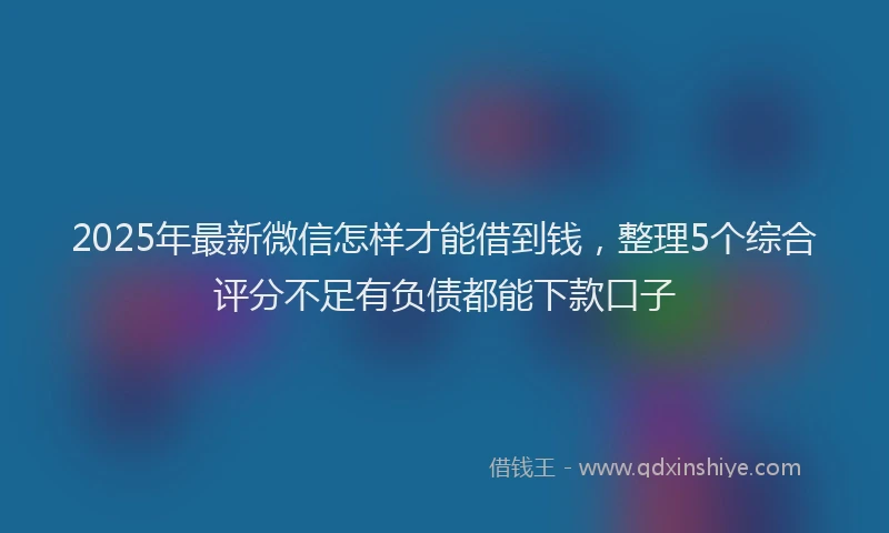 2025年最新微信怎样才能借到钱，整理5个综合评分不足有负债都能下款口子