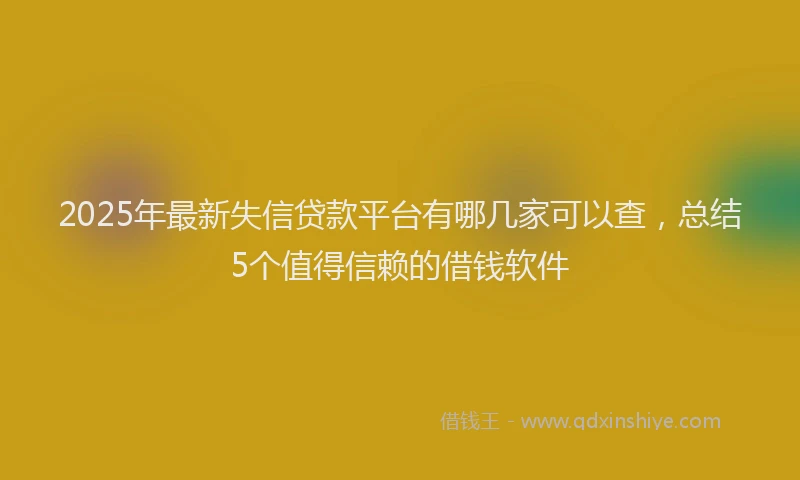 2025年最新失信贷款平台有哪几家可以查，总结5个值得信赖的借钱软件