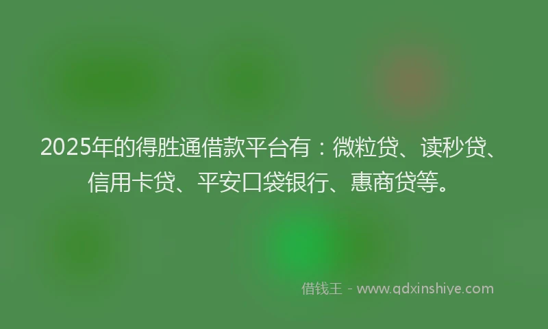 2025年的得胜通借款平台有：微粒贷、读秒贷、信用卡贷、平安口袋银行、惠商贷等。
