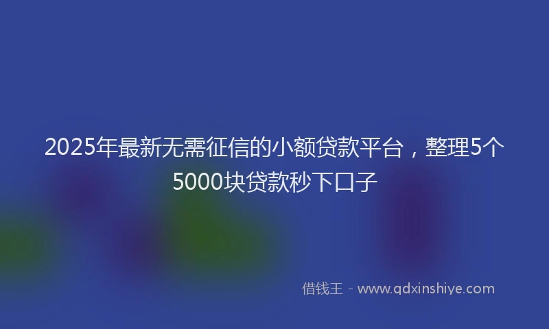 2025年最新无需征信的小额贷款平台，整理5个5000块贷款秒下口子
