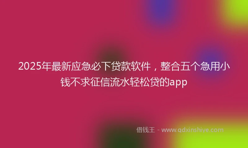 2025年最新应急必下贷款软件，整合五个急用小钱不求征信流水轻松贷的app