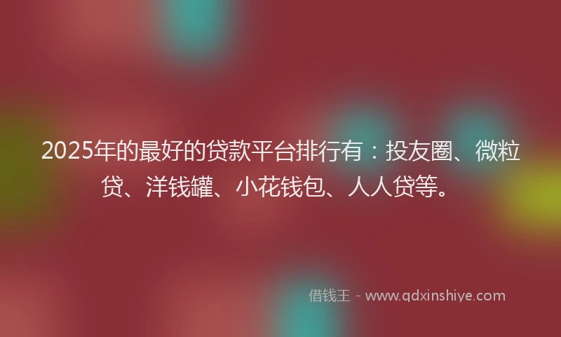 2025年的最好的贷款平台排行有：投友圈、微粒贷、洋钱罐、小花钱包、人人贷等。