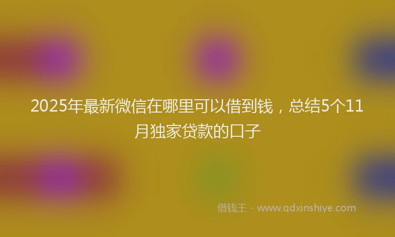 2025年最新微信在哪里可以借到钱，总结5个11月独家贷款的口子