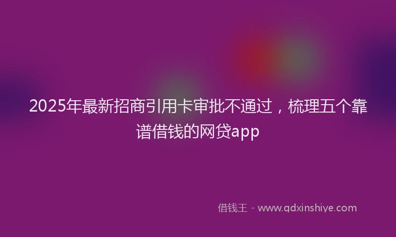 2025年最新招商引用卡审批不通过，梳理五个靠谱借钱的网贷app