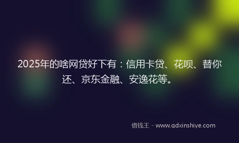2025年的啥网贷好下有：信用卡贷、花呗、替你还、京东金融、安逸花等。