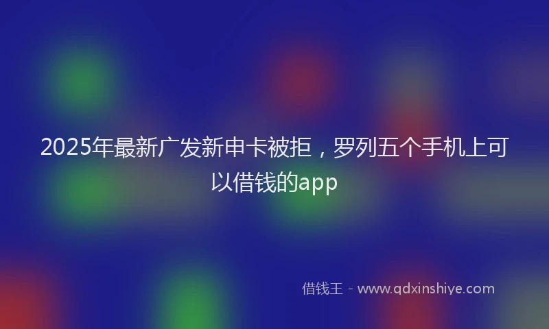 2025年最新广发新申卡被拒，罗列五个手机上可以借钱的app
