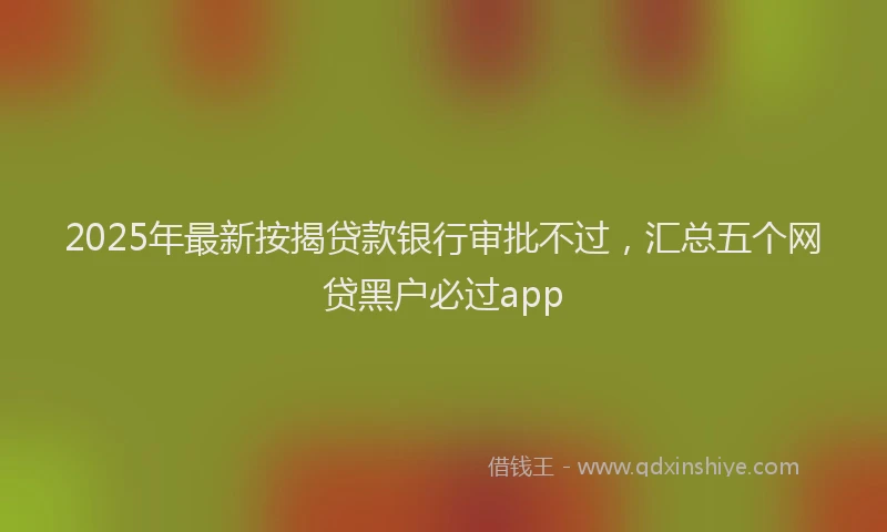 2025年最新按揭贷款银行审批不过，汇总五个网贷黑户必过app