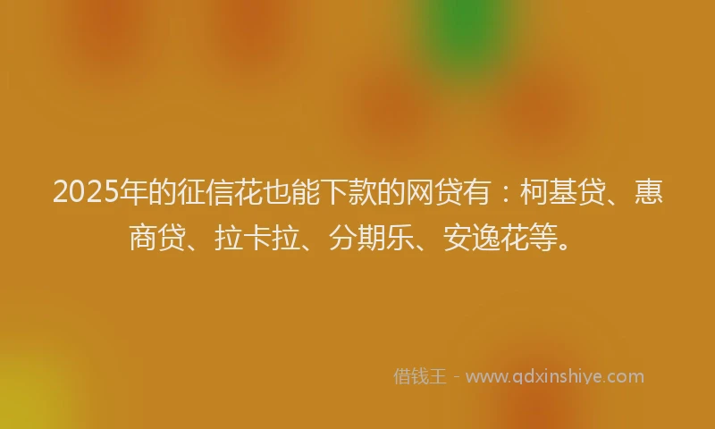 2025年的征信花也能下款的网贷有：柯基贷、惠商贷、拉卡拉、分期乐、安逸花等。
