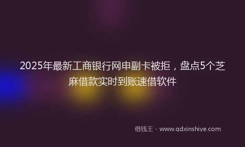 2025年最新工商银行网申副卡被拒，盘点5个芝麻借款实时到账速借软件