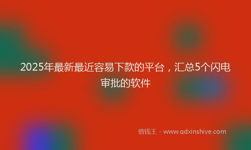 2025年最新最近容易下款的平台，汇总5个闪电审批的软件
